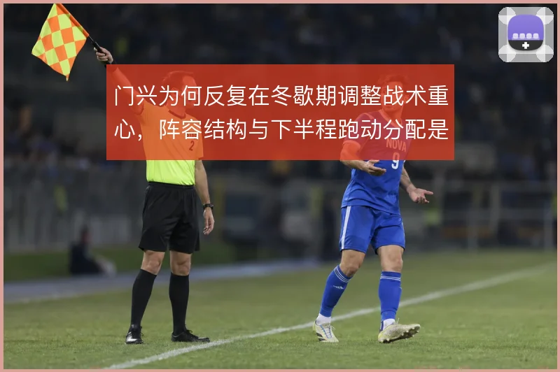 门兴为何反复在冬歇期调整战术重心,阵容结构与下半程跑动分配是主因