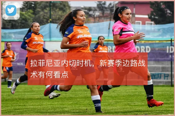 拉菲尼亚内切时机,新赛季边路战术有何看点