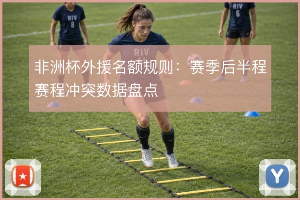非洲杯外援名额规则：赛季后半程赛程冲突数据盘点