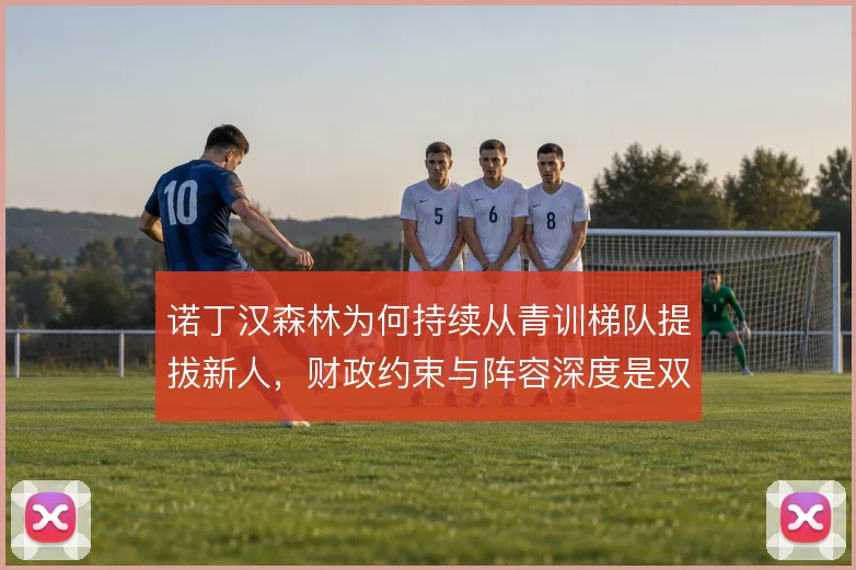 诺丁汉森林为何持续从青训梯队提拔新人,财政约束与阵容深度是双重考量