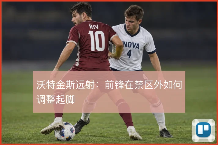 沃特金斯远射：前锋在禁区外如何调整起脚