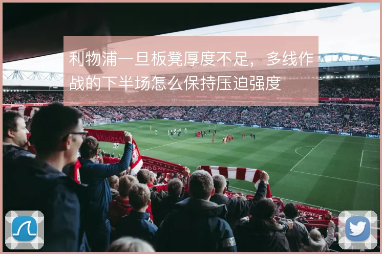 利物浦一旦板凳厚度不足,多线作战的下半场怎么保持压迫强度