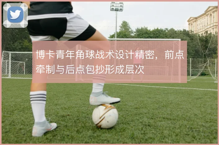 博卡青年角球战术设计精密,前点牵制与后点包抄形成层次
