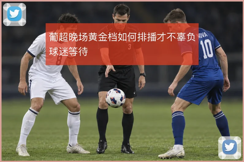 葡超晚场黄金档如何排播才不辜负球迷等待