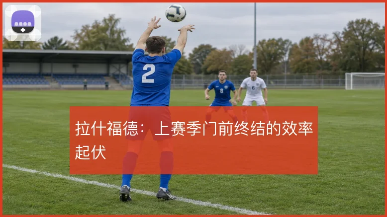 拉什福德：上赛季门前终结的效率起伏