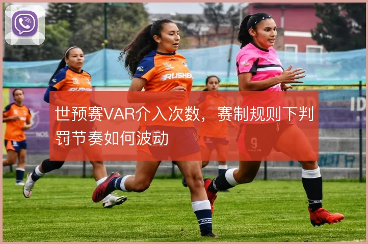 世预赛VAR介入次数,赛制规则下判罚节奏如何波动