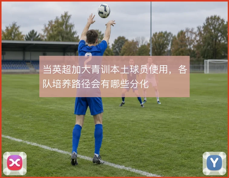 当英超加大青训本土球员使用,各队培养路径会有哪些分化