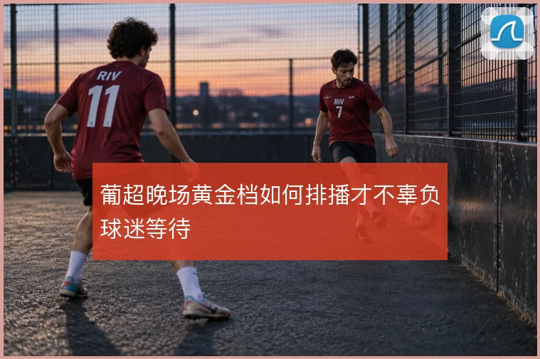 葡超晚场黄金档如何排播才不辜负球迷等待