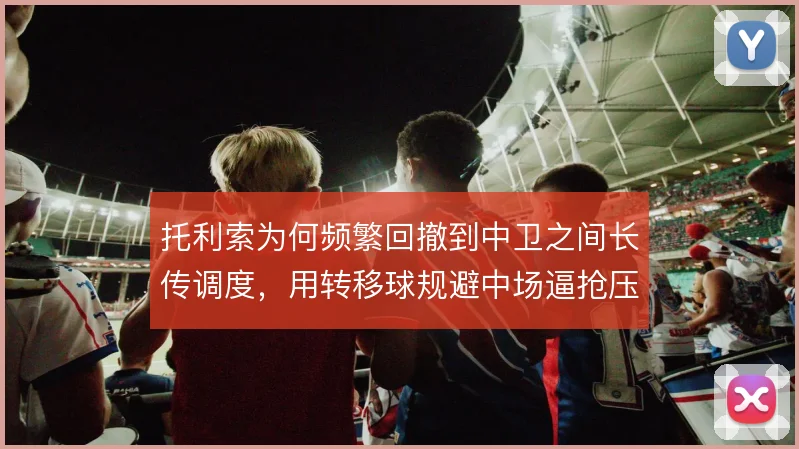 托利索为何频繁回撤到中卫之间长传调度，用转移球规避中场逼抢压力