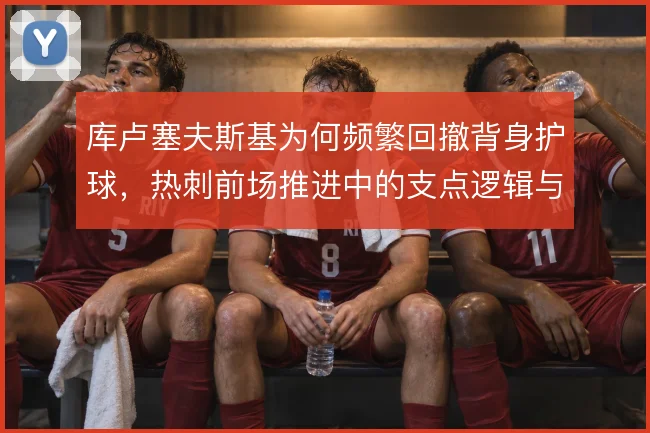 库卢塞夫斯基为何频繁回撤背身护球，热刺前场推进中的支点逻辑与风险取舍