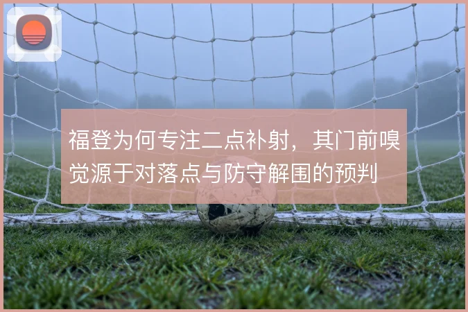 福登为何专注二点补射，其门前嗅觉源于对落点与防守解围的预判