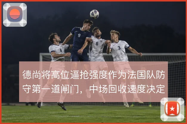 德尚将高位逼抢强度作为法国队防守第一道闸门，中场回收速度决定压迫成败