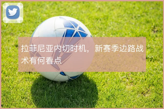 拉菲尼亚内切时机，新赛季边路战术有何看点