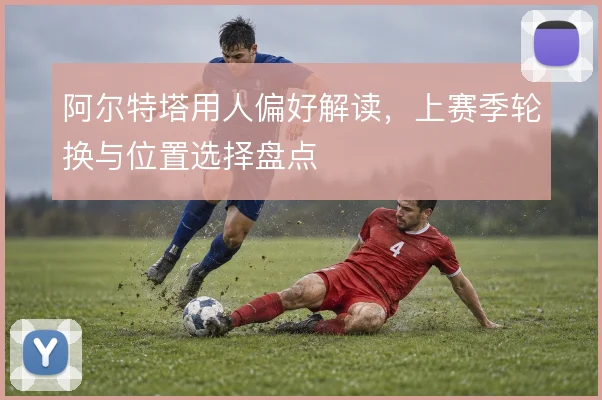 阿尔特塔用人偏好解读,上赛季轮换与位置选择盘点