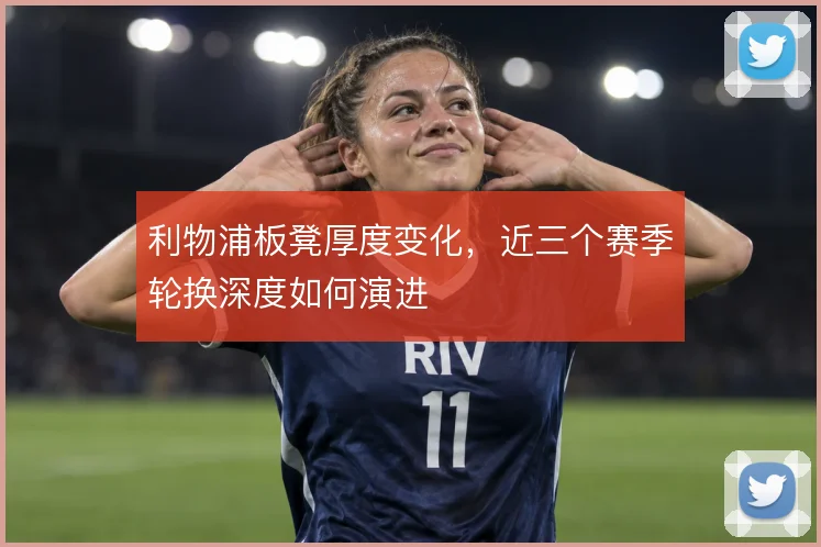 利物浦板凳厚度变化，近三个赛季轮换深度如何演进