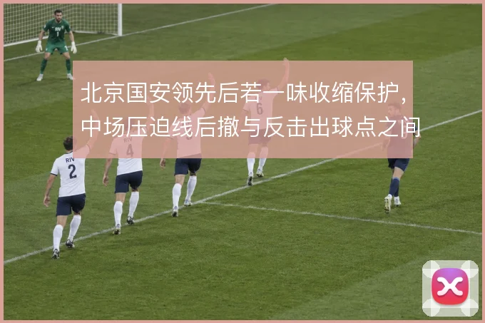 北京国安领先后若一味收缩保护，中场压迫线后撤与反击出球点之间如何取舍