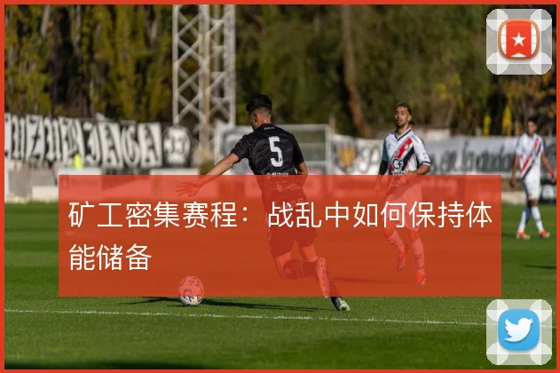 矿工密集赛程：战乱中如何保持体能储备