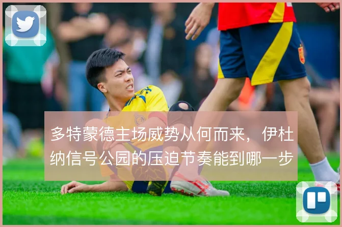 多特蒙德主场威势从何而来，伊杜纳信号公园的压迫节奏能到哪一步