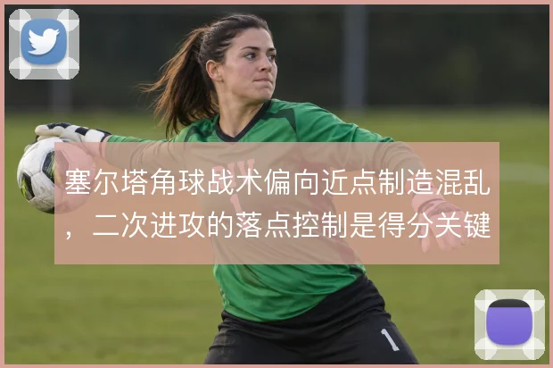 塞尔塔角球战术偏向近点制造混乱，二次进攻的落点控制是得分关键