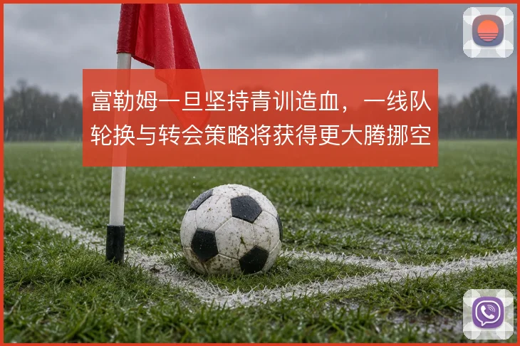 富勒姆一旦坚持青训造血，一线队轮换与转会策略将获得更大腾挪空间