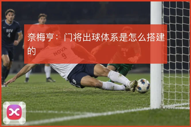 奈梅亨：门将出球体系是怎么搭建的