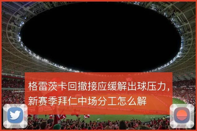 格雷茨卡回撤接应缓解出球压力,新赛季拜仁中场分工怎么解