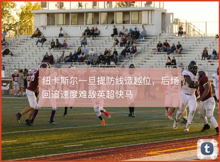 纽卡斯尔一旦提防线造越位,后场回追速度难敌英超快马