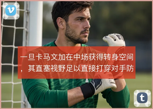 一旦卡马文加在中场获得转身空间,其直塞视野足以直接打穿对手防线