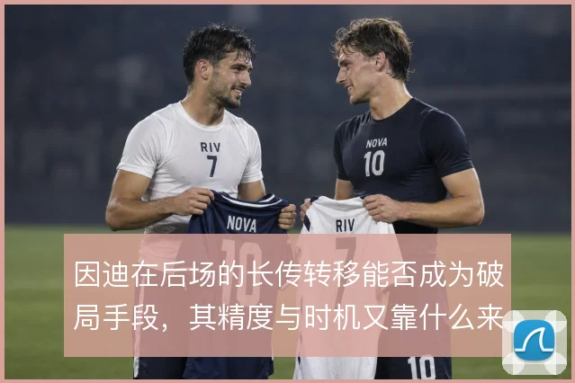 因迪在后场的长传转移能否成为破局手段，其精度与时机又靠什么来保证