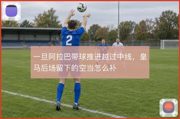 一旦阿拉巴带球推进越过中线，皇马后场留下的空当怎么补