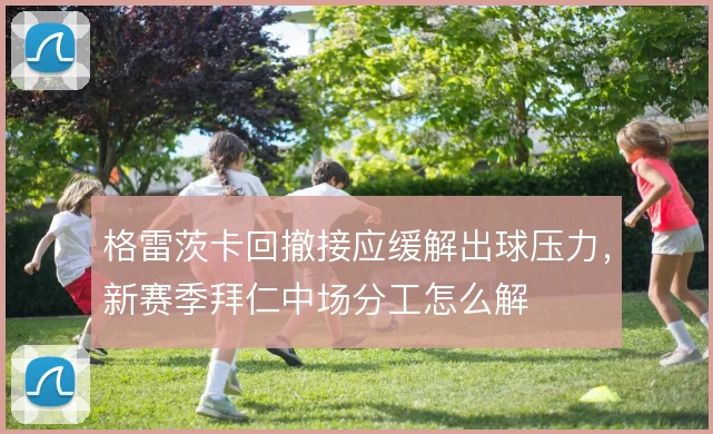 格雷茨卡回撤接应缓解出球压力，新赛季拜仁中场分工怎么解