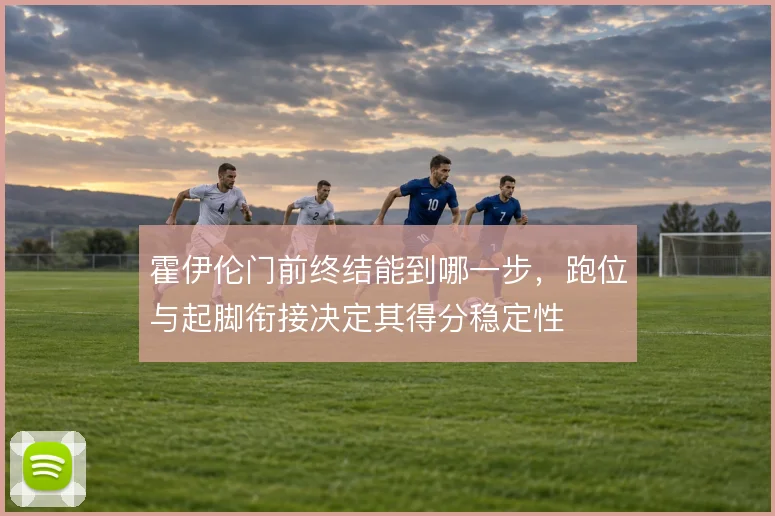 霍伊伦门前终结能到哪一步，跑位与起脚衔接决定其得分稳定性