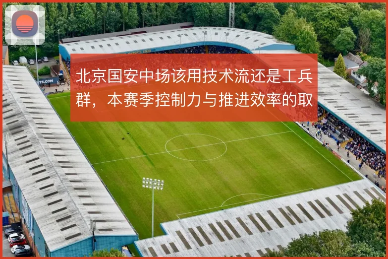 北京国安中场该用技术流还是工兵群,本赛季控制力与推进效率的取舍