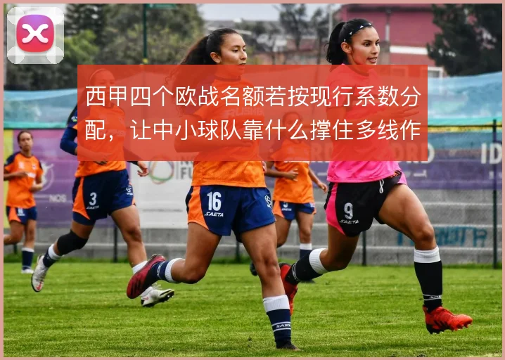 西甲四个欧战名额若按现行系数分配,让中小球队靠什么撑住多线作战强度