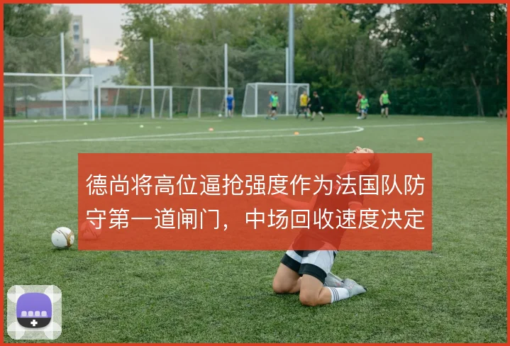 德尚将高位逼抢强度作为法国队防守第一道闸门,中场回收速度决定压迫成败