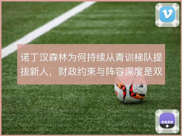 诺丁汉森林为何持续从青训梯队提拔新人，财政约束与阵容深度是双重考量