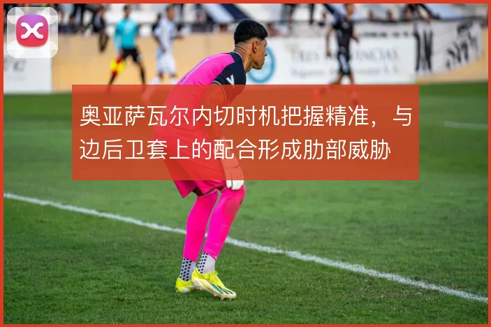 奥亚萨瓦尔内切时机把握精准，与边后卫套上的配合形成肋部威胁