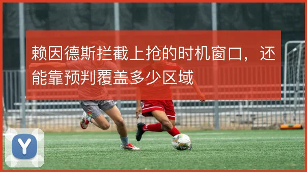 赖因德斯拦截上抢的时机窗口,还能靠预判覆盖多少区域