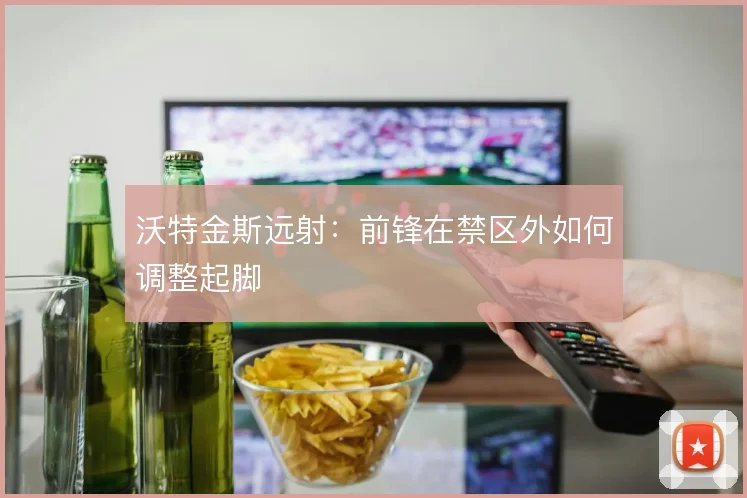 沃特金斯远射:前锋在禁区外如何调整起脚