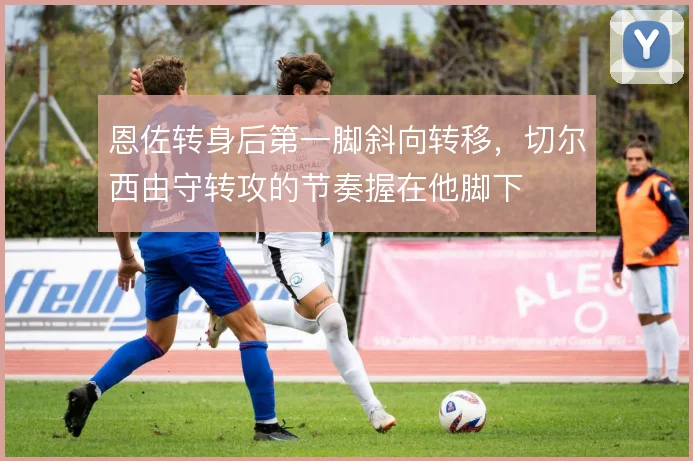 恩佐转身后第一脚斜向转移，切尔西由守转攻的节奏握在他脚下