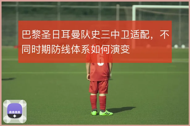 巴黎圣日耳曼队史三中卫适配，不同时期防线体系如何演变