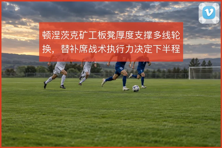 顿涅茨克矿工板凳厚度支撑多线轮换,替补席战术执行力决定下半程走势