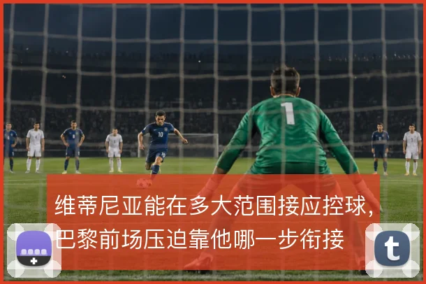 维蒂尼亚能在多大范围接应控球，巴黎前场压迫靠他哪一步衔接