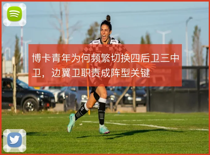 博卡青年为何频繁切换四后卫三中卫，边翼卫职责成阵型关键