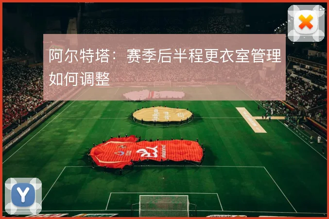 阿尔特塔：赛季后半程更衣室管理如何调整