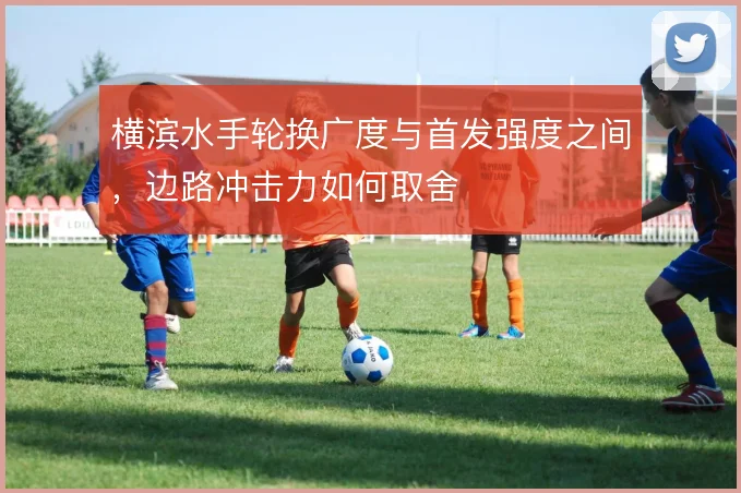 横滨水手轮换广度与首发强度之间,边路冲击力如何取舍