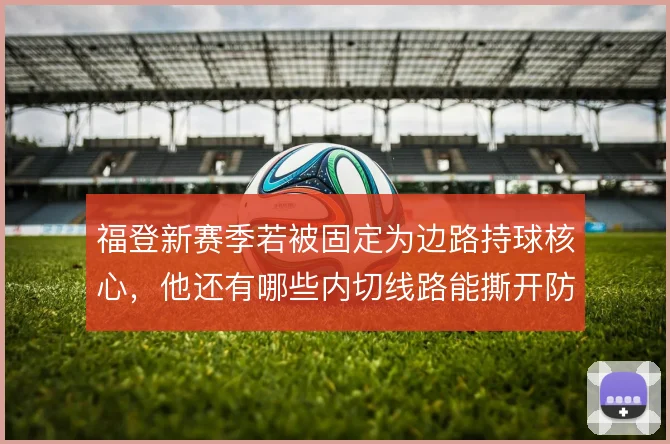 福登新赛季若被固定为边路持球核心,他还有哪些内切线路能撕开防线