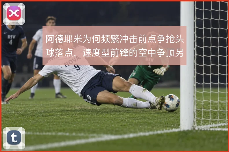 阿德耶米为何频繁冲击前点争抢头球落点,速度型前锋的空中争顶另有考量