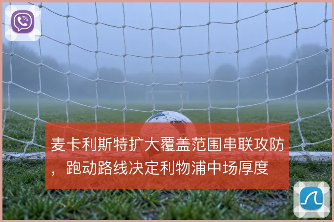 麦卡利斯特扩大覆盖范围串联攻防,跑动路线决定利物浦中场厚度