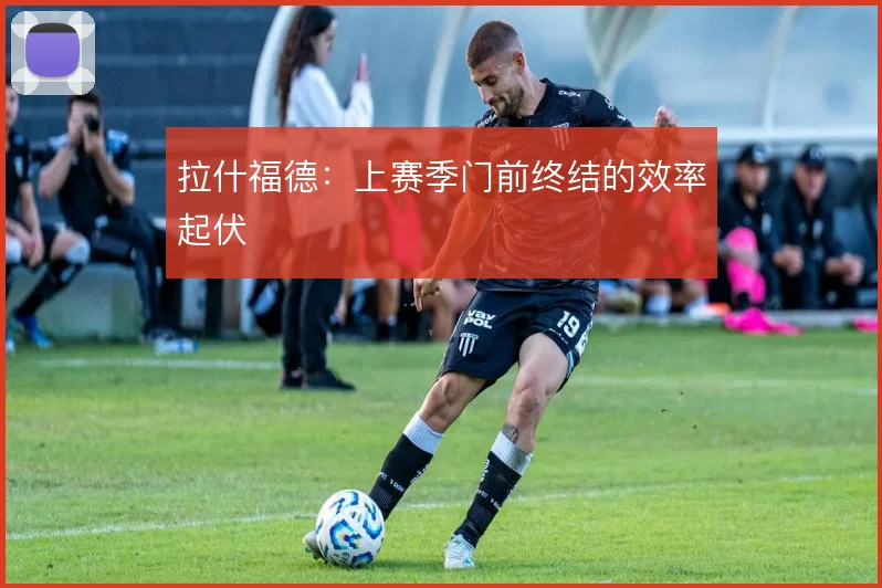 拉什福德：上赛季门前终结的效率起伏